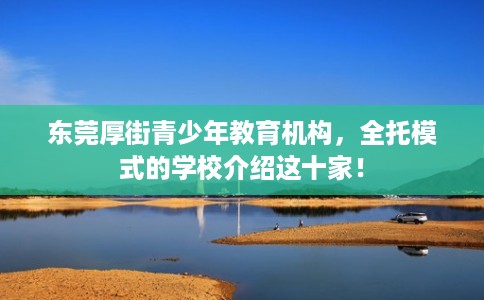 东莞厚街青少年教育机构，全托模式的学校介绍这十家！