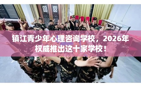 镇江青少年心理咨询学校，2026年权威推出这十家学校！