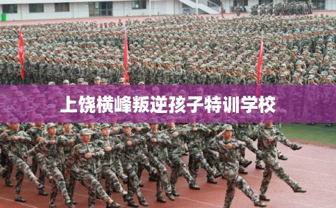 上饶横峰叛逆孩子特训学校
