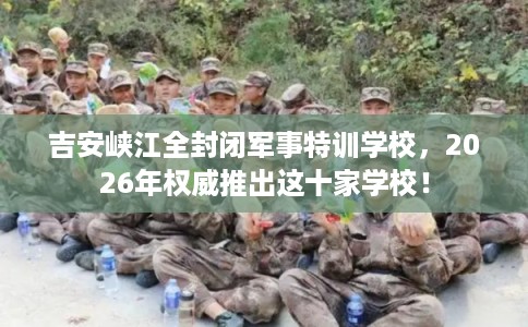 吉安峡江全封闭军事特训学校，2026年权威推出这十家学校！