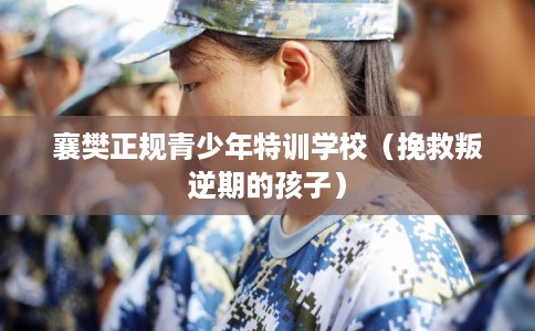 襄樊正规青少年特训学校(挽救叛逆期的孩子) 襄樊正规青少年特训学校(挽救叛逆期的孩子)