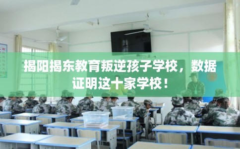 揭阳揭东教育叛逆孩子学校,数据证明这十家学校! 揭阳揭东教育叛逆孩子学校,数据证明这十家学校!