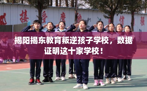 揭阳揭东教育叛逆孩子学校，数据证明这十家学校！