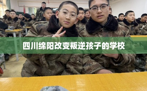 四川绵阳改变叛逆孩子的学校
