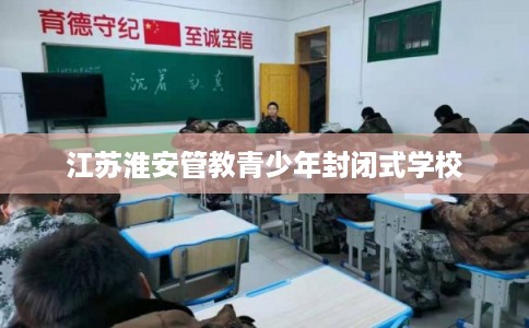 江苏淮安管教青少年封闭式学校