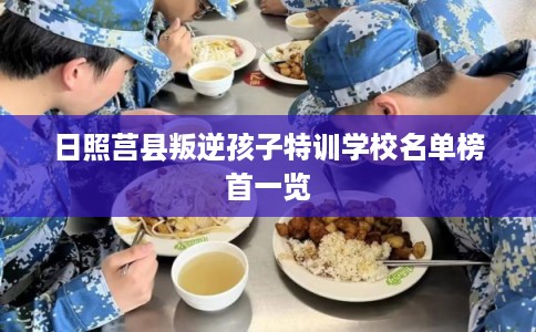日照莒县叛逆孩子特训学校名单榜首一览