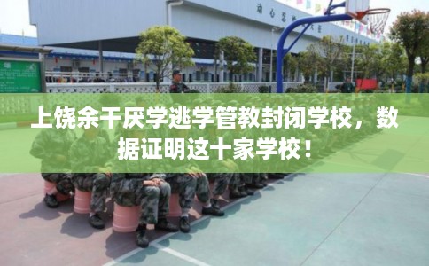 上饶余干厌学逃学管教封闭学校，数据证明这十家学校！