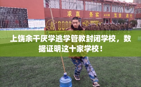 上饶余干厌学逃学管教封闭学校，数据证明这十家学校！