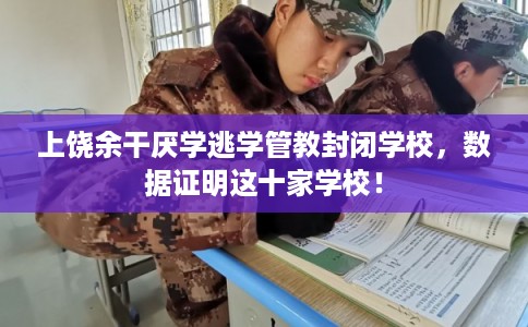 上饶余干厌学逃学管教封闭学校，数据证明这十家学校！