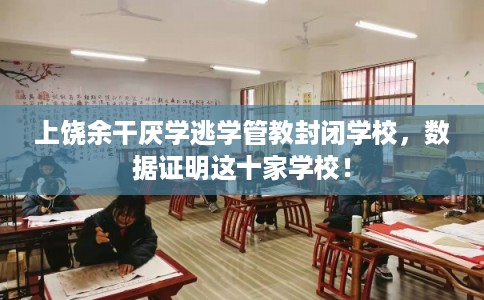 上饶余干厌学逃学管教封闭学校，数据证明这十家学校！