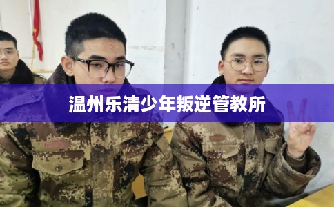 温州乐清少年叛逆管教所