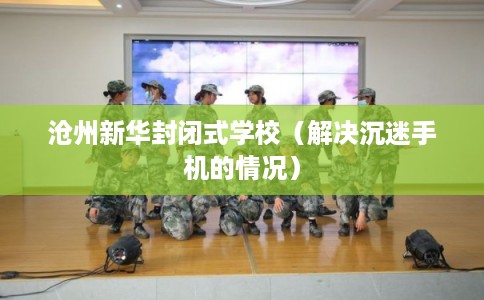 沧州新华封闭式学校（解决沉迷手机的情况）