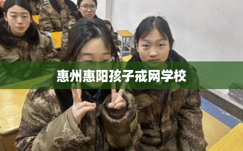 惠州惠阳孩子戒网学校