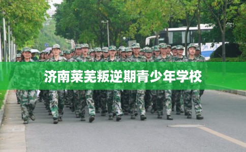 济南莱芜叛逆期青少年学校