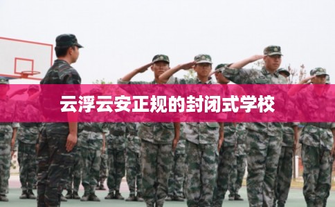 云浮云安正规的封闭式学校