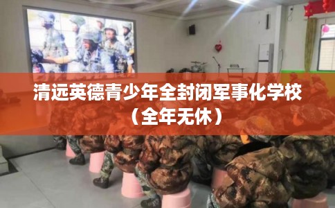 清远英德青少年全封闭军事化学校（全年无休）