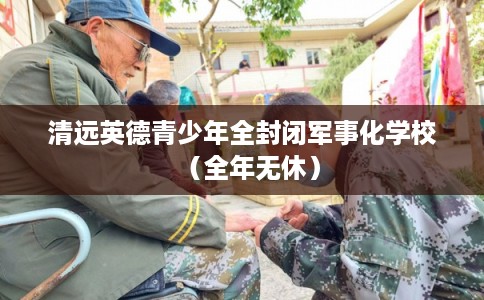 清远英德青少年全封闭军事化学校（全年无休）