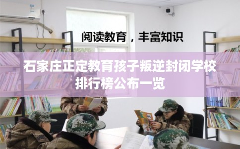 石家庄正定教育孩子叛逆封闭学校排行榜公布一览