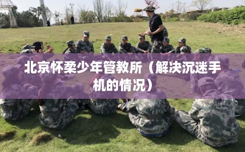 北京怀柔少年管教所（解决沉迷手机的情况）