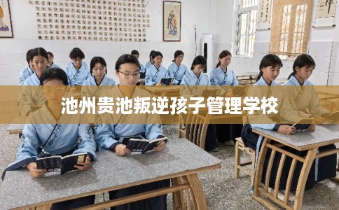 池州贵池叛逆孩子管理学校