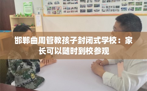 邯郸曲周管教孩子封闭式学校:家长可以随时到校参观 邯郸曲周管教孩子封闭式学校:家长可以随时到校参观