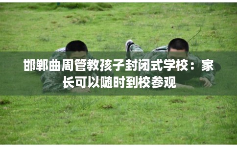 邯郸曲周管教孩子封闭式学校：家长可以随时到校参观