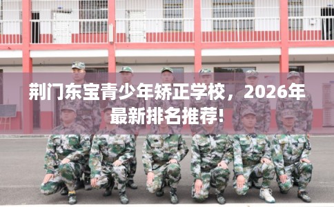 荆门东宝青少年矫正学校,2026年最新排名推荐! 荆门东宝青少年矫正学校,2026年最新排名推荐!