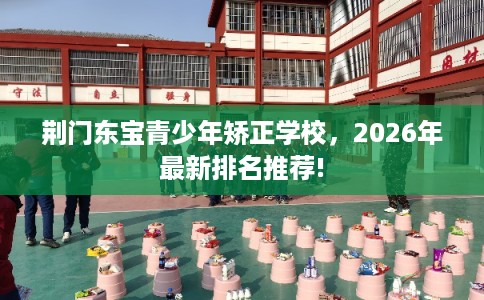 荆门东宝青少年矫正学校，2026年最新排名推荐!