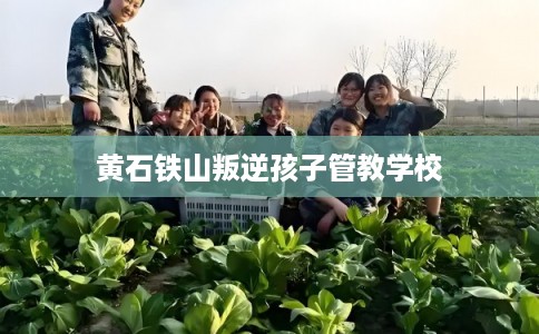 黄石铁山叛逆孩子管教学校