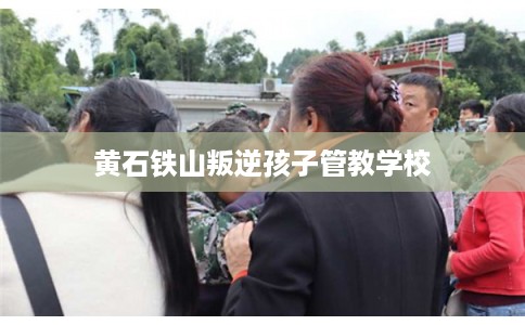黄石铁山叛逆孩子管教学校