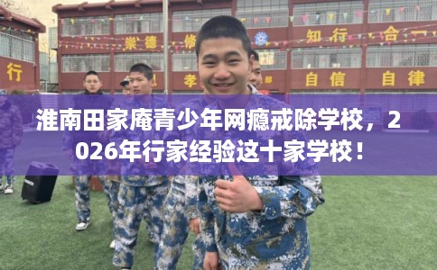 淮南田家庵青少年网瘾戒除学校，2026年行家经验这十家学校！