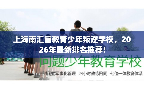 上海南汇管教青少年叛逆学校，2026年最新排名推荐!