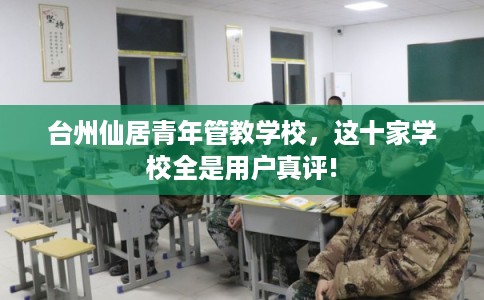 台州仙居青年管教学校，这十家学校全是用户真评!