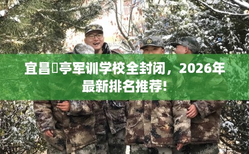 宜昌猇亭军训学校全封闭，2026年最新排名推荐!