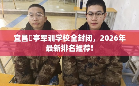 宜昌猇亭军训学校全封闭，2026年最新排名推荐!