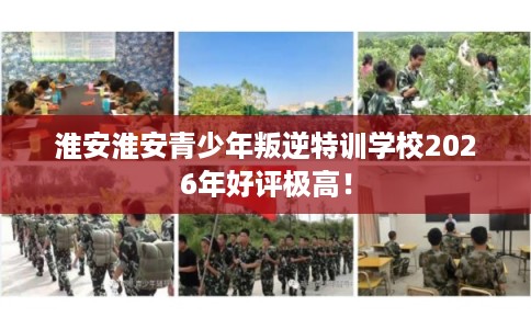 淮安淮安青少年叛逆特训学校2026年好评极高！