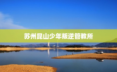 苏州昆山少年叛逆管教所