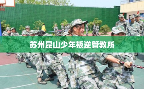 苏州昆山少年叛逆管教所