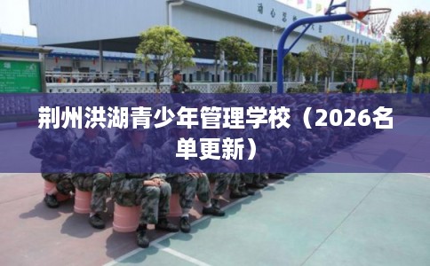 荆州洪湖青少年管理学校(2026名单更新) 荆州洪湖青少年管理学校(2026名单更新)