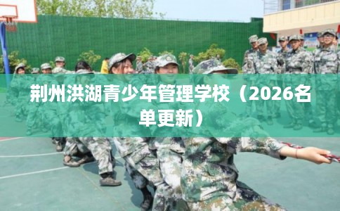 荆州洪湖青少年管理学校(2026名单更新) 荆州洪湖青少年管理学校(2026名单更新)