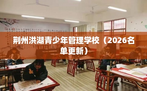 荆州洪湖青少年管理学校（2026名单更新）