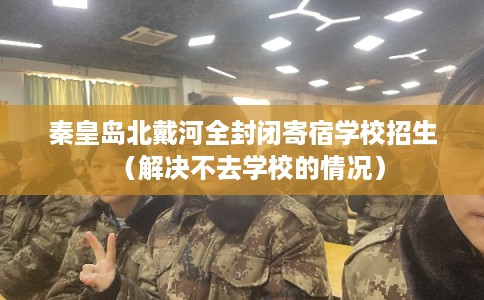 秦皇岛北戴河全封闭寄宿学校招生（解决不去学校的情况）