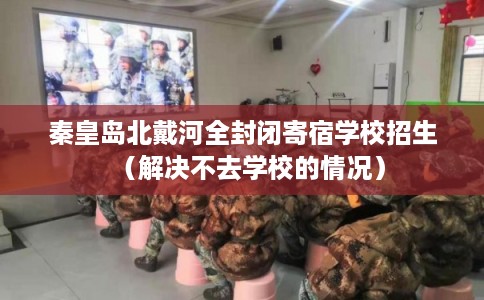 秦皇岛北戴河全封闭寄宿学校招生（解决不去学校的情况）