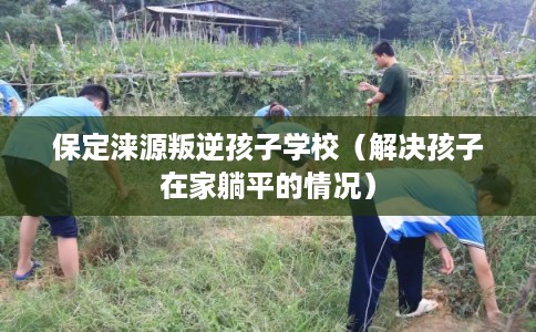 保定涞源叛逆孩子学校(解决孩子在家躺平的情况) 保定涞源叛逆孩子学校(解决孩子在家躺平的情况)