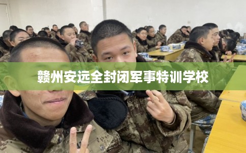 赣州安远全封闭军事特训学校