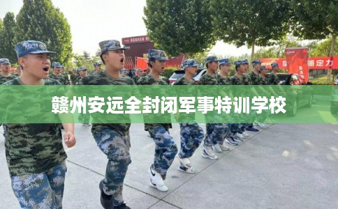 赣州安远全封闭军事特训学校