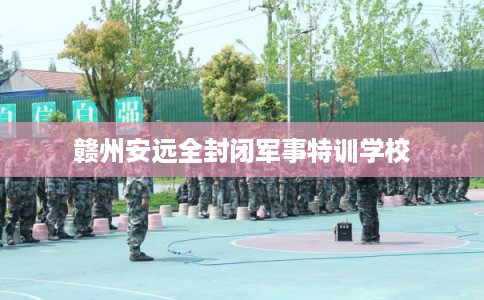赣州安远全封闭军事特训学校