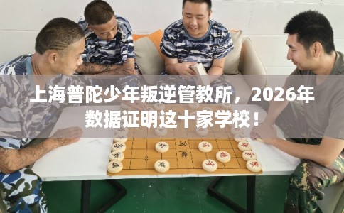 上海普陀少年叛逆管教所，2026年数据证明这十家学校！