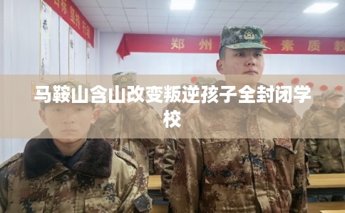 马鞍山含山改变叛逆孩子全封闭学校