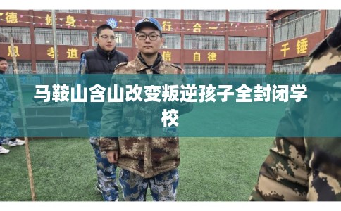 马鞍山含山改变叛逆孩子全封闭学校